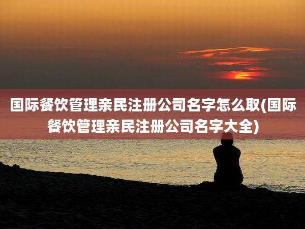 国际餐饮管理亲民注册公司名字怎么取(国际餐饮管理亲民注册公司名字大全)