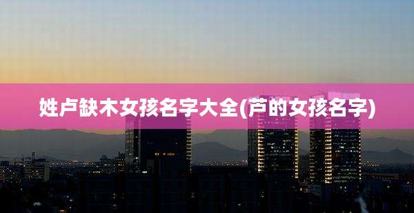 姓卢缺木女孩名字大全(芦的女孩名字)