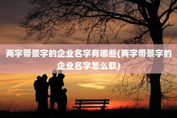 两字带景字的企业名字有哪些(两字带景字的企业名字怎么取)