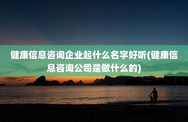 健康信息咨询企业起什么名字好听(健康信息咨询公司是做什么的)