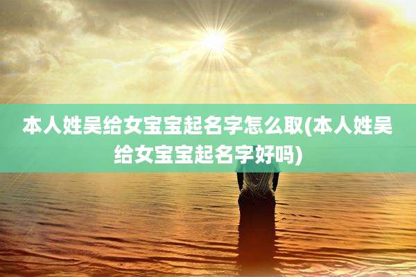 本人姓吴给女宝宝起名字怎么取(本人姓吴给女宝宝起名字好吗)