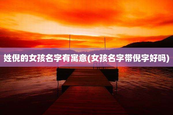 姓倪的女孩名字有寓意(女孩名字带倪字好吗)
