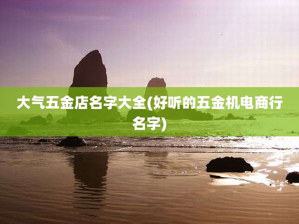 大气五金店名字大全(好听的五金机电商行名字)
