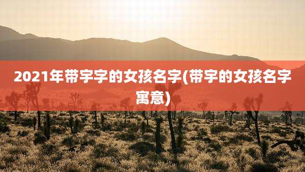 2021年带宇字的女孩名字(带宇的女孩名字寓意)
