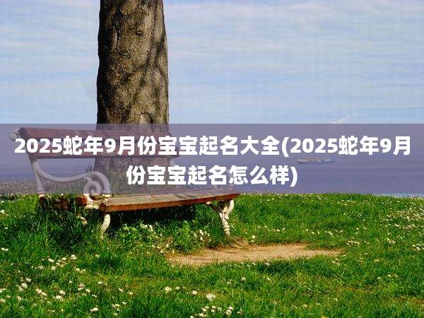 2025蛇年9月份宝宝起名大全(2025蛇年9月份宝宝起名怎么样)