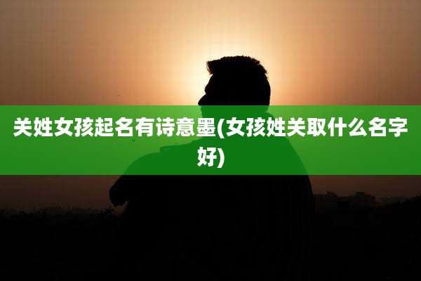 关姓女孩起名有诗意墨(女孩姓关取什么名字好)