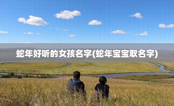 蛇年好听的女孩名字(蛇年宝宝取名字)