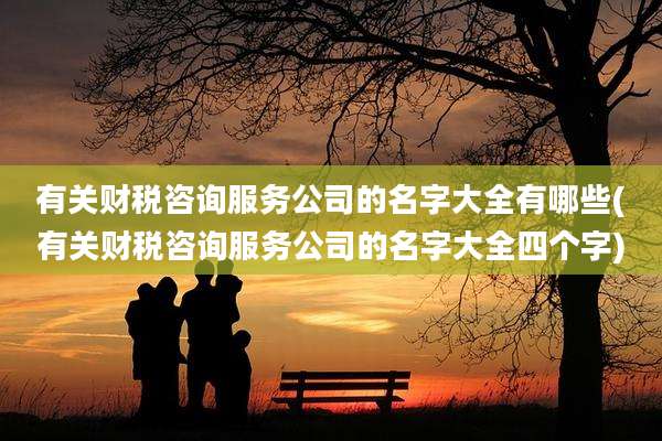 有关财税咨询服务公司的名字大全有哪些(有关财税咨询服务公司的名字大全四个字)