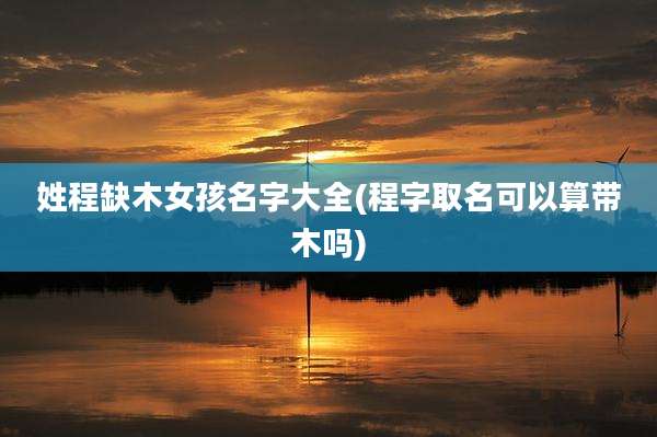 姓程缺木女孩名字大全(程字取名可以算带木吗)