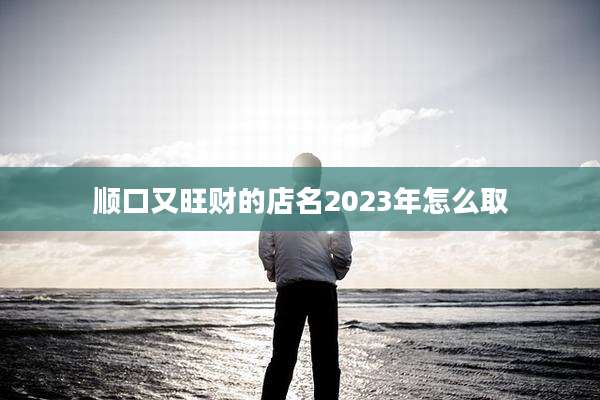 顺口又旺财的店名2023年怎么取