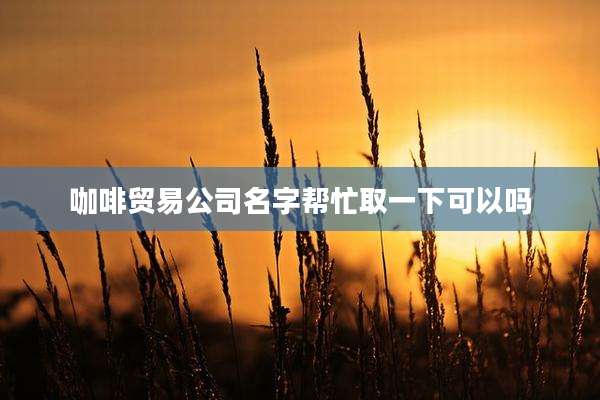 咖啡贸易公司名字帮忙取一下可以吗