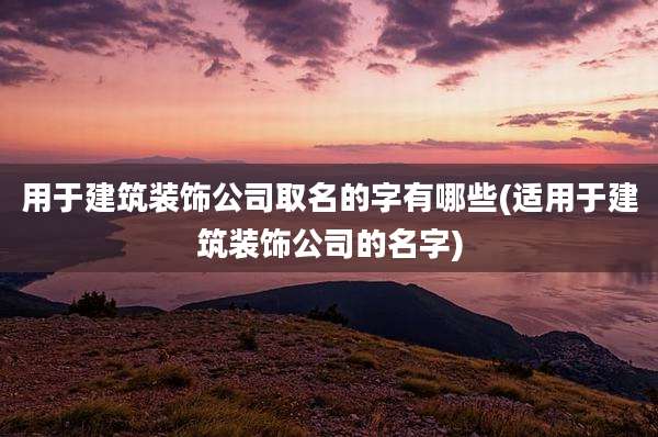 用于建筑装饰公司取名的字有哪些(适用于建筑装饰公司的名字)