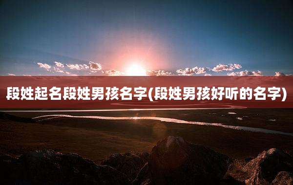 段姓起名段姓男孩名字(段姓男孩好听的名字)