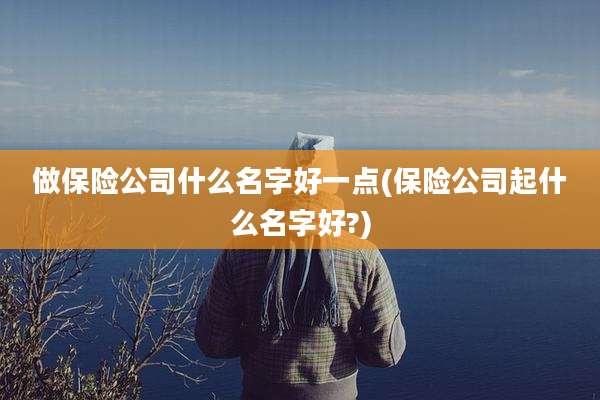 做保险公司什么名字好一点(保险公司起什么名字好?)