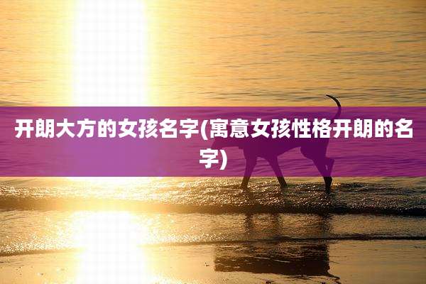 开朗大方的女孩名字(寓意女孩性格开朗的名字)