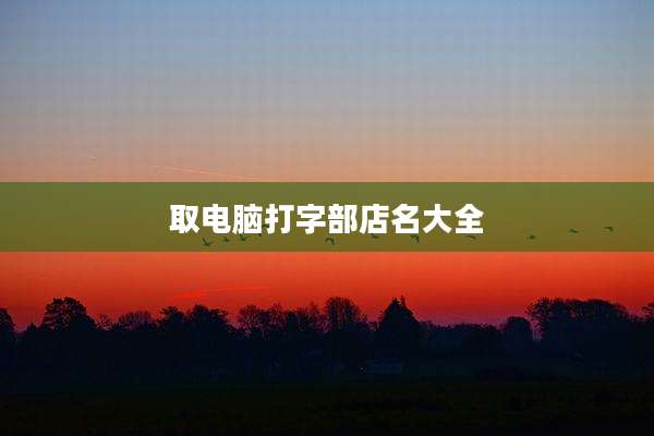 取电脑打字部店名大全