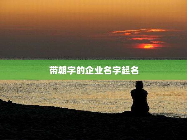 带朝字的企业名字起名