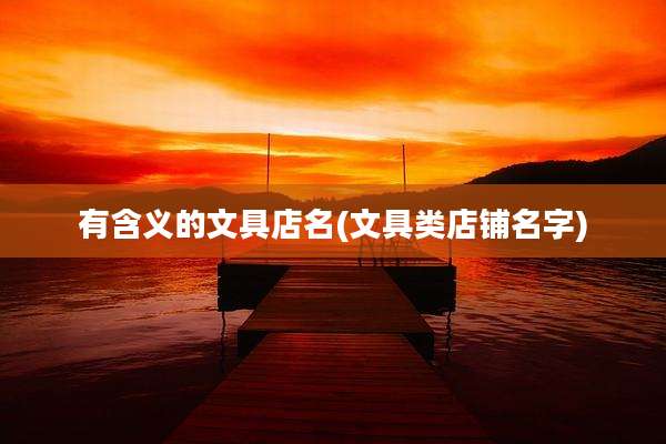 有含义的文具店名(文具类店铺名字)