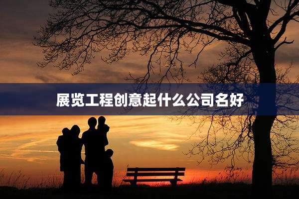 展览工程创意起什么公司名好