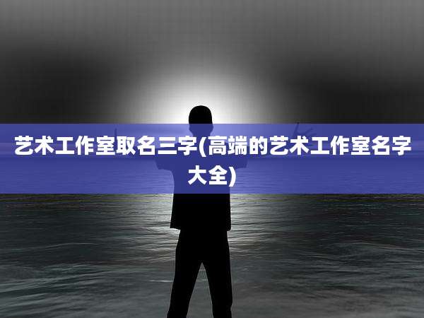 艺术工作室取名三字(高端的艺术工作室名字大全)