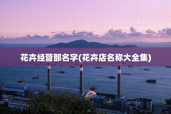 花卉经营部名字(花卉店名称大全集)