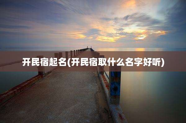开民宿起名(开民宿取什么名字好听)