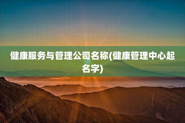 健康服务与管理公司名称(健康管理中心起名字)