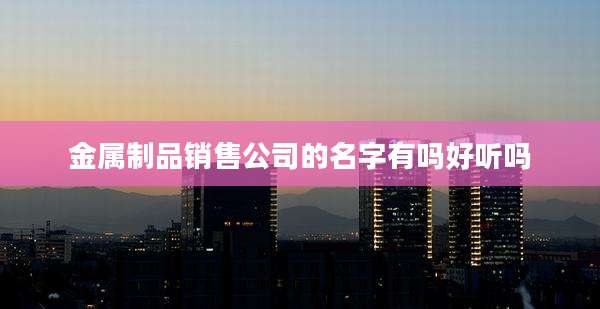 金属制品销售公司的名字有吗好听吗