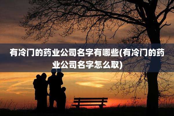 有冷门的药业公司名字有哪些(有冷门的药业公司名字怎么取)