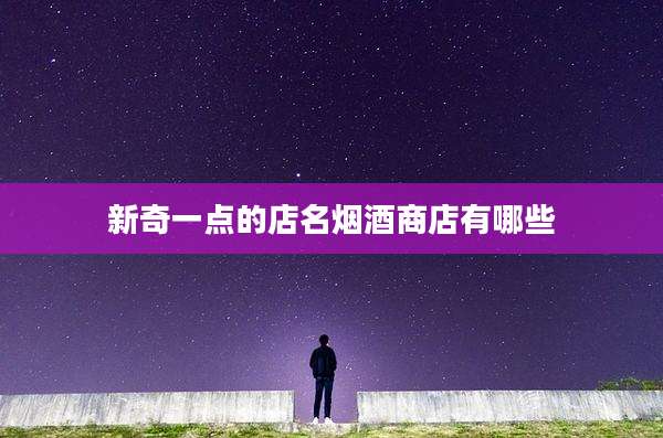 新奇一点的店名烟酒商店有哪些