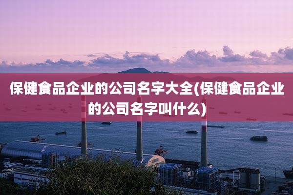 保健食品企业的公司名字大全(保健食品企业的公司名字叫什么)