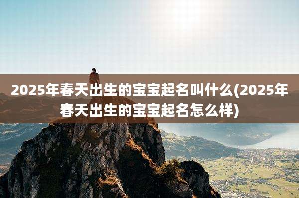2025年春天出生的宝宝起名叫什么(2025年春天出生的宝宝起名怎么样)