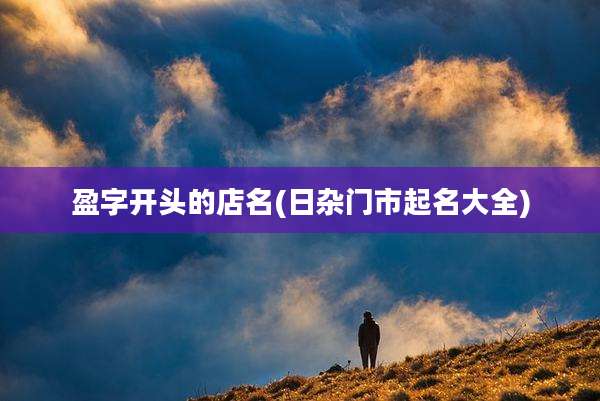盈字开头的店名(日杂门市起名大全)