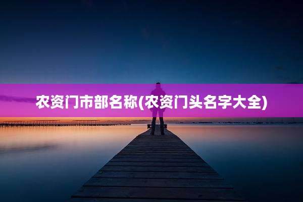 农资门市部名称(农资门头名字大全)