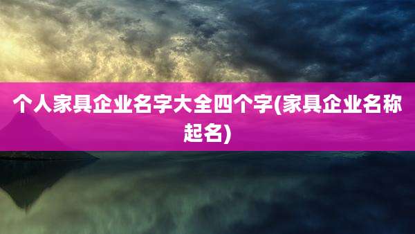 个人家具企业名字大全四个字(家具企业名称起名)