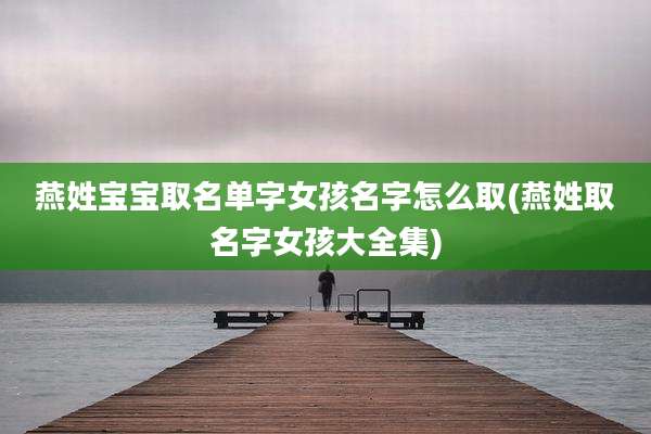 燕姓宝宝取名单字女孩名字怎么取(燕姓取名字女孩大全集)