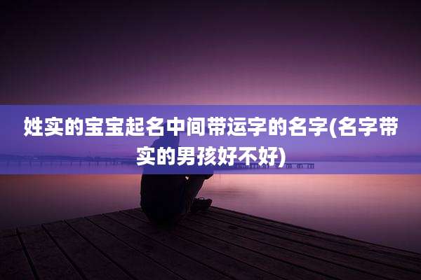 姓实的宝宝起名中间带运字的名字(名字带实的男孩好不好)