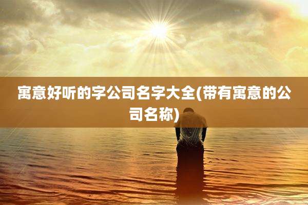 寓意好听的字公司名字大全(带有寓意的公司名称)