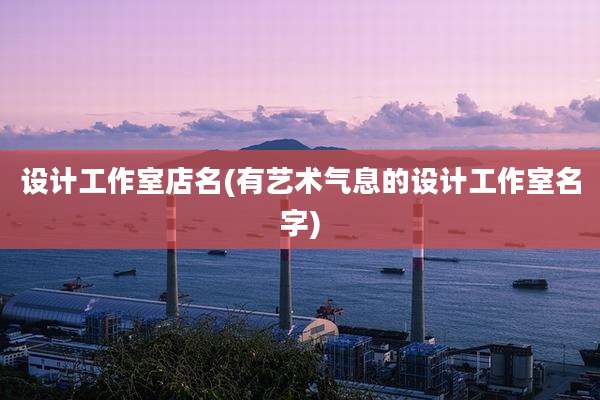 设计工作室店名(有艺术气息的设计工作室名字)