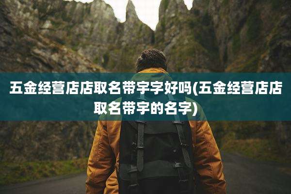 五金经营店店取名带宇字好吗(五金经营店店取名带宇的名字)