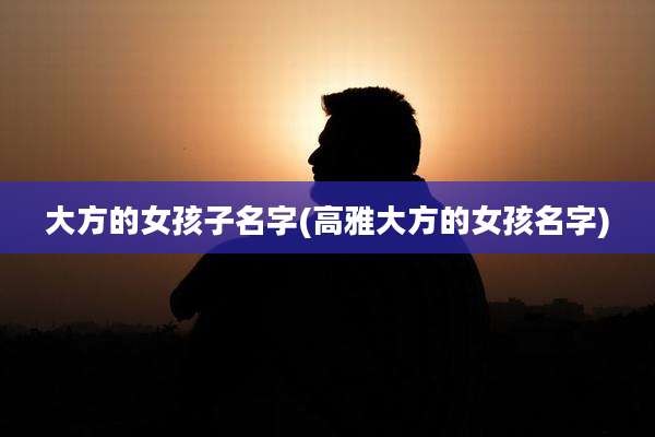 大方的女孩子名字(高雅大方的女孩名字)