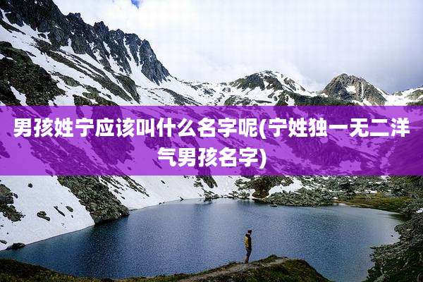男孩姓宁应该叫什么名字呢(宁姓独一无二洋气男孩名字)