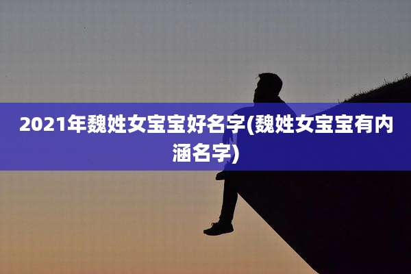 2021年魏姓女宝宝好名字(魏姓女宝宝有内涵名字)