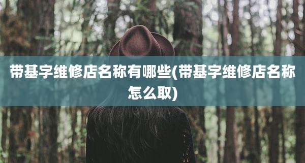 带基字维修店名称有哪些(带基字维修店名称怎么取)