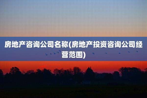 房地产咨询公司名称(房地产投资咨询公司经营范围)