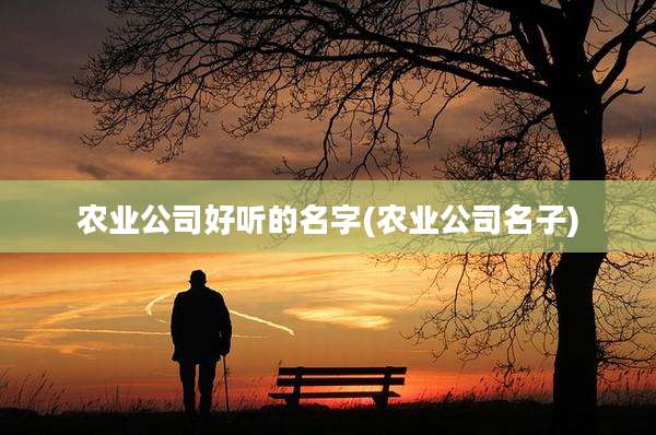 农业公司好听的名字(农业公司名子)