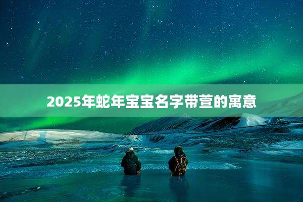 2025年蛇年宝宝名字带萱的寓意
