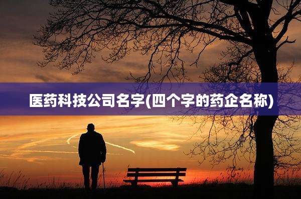 医药科技公司名字(四个字的药企名称)