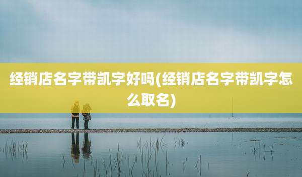 经销店名字带凯字好吗(经销店名字带凯字怎么取名)