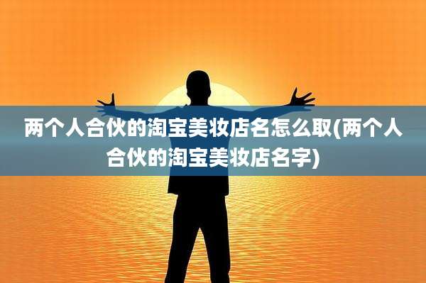 两个人合伙的淘宝美妆店名怎么取(两个人合伙的淘宝美妆店名字)